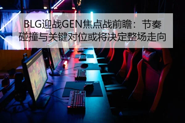 BLG迎战GEN焦点战前瞻：节奏碰撞与关键对位或将决定整场走向