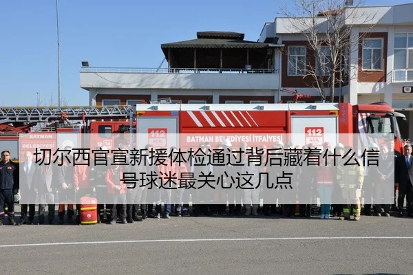 切尔西官宣新援体检通过背后藏着什么信号球迷最关心这几点